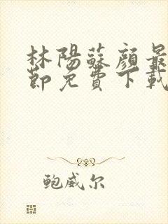 林阳苏颜最新章节免费下载