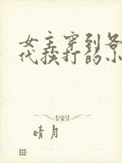 女主穿到各个朝代挨打的小说