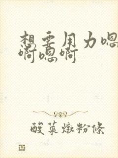 想要用力嗯啊嗯啊嗯啊