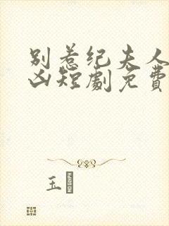 别惹纪夫人她超凶短剧免费观看全集