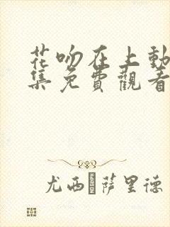 花吻在上动漫全集免费观看高清