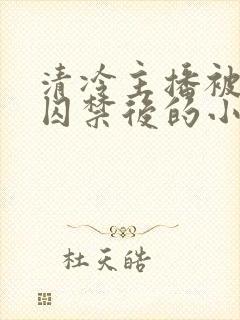 清冷主播被疯批囚禁后的小说免费阅