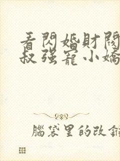 看闪婚财阀:大叔强宠小娇妻