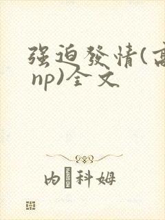 强迫发情(高h np)全文