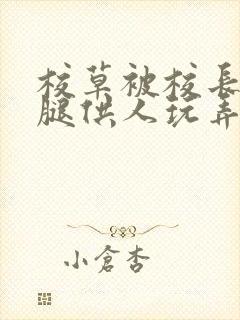 校草被校长张开腿供人玩弄h小说