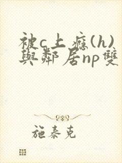 被c上瘾(h)与邻居np双性