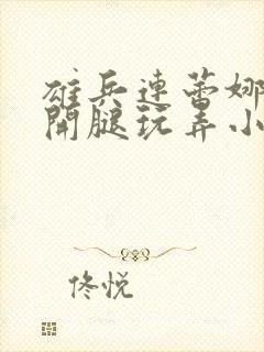 雄兵连蕾娜被扒开腿玩弄小说