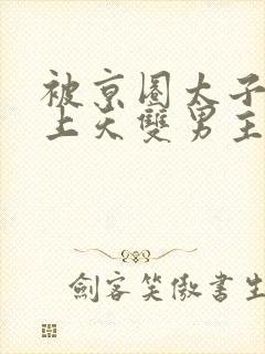 被京圈太子爷宠上天双男主小说