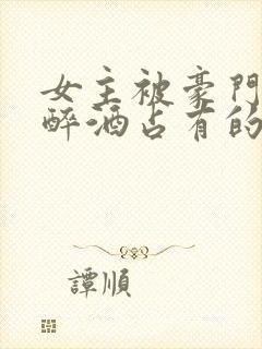 女主被豪门继兄醉酒占有的小说现言