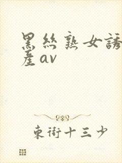 黑丝熟女诱惑国产av