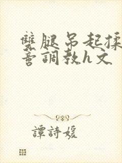 双腿吊起揉捏花蒂调教h文