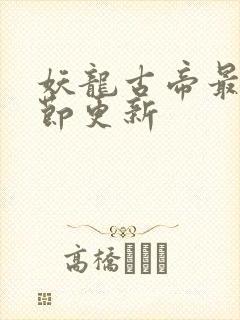 妖龙古帝最新章节更新