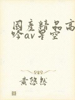 国产精品高潮呻吟av星空