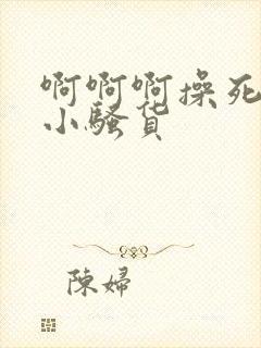 啊啊啊操死你个小骚货