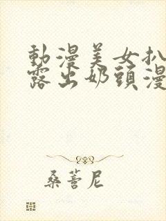 动漫美女扒开胸露出奶头漫画