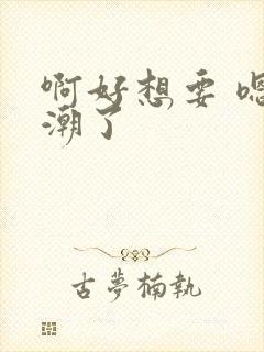 啊好想要 嗯高潮了