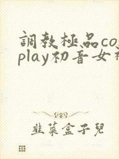 调教极品cosplay初音女神