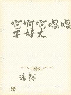 啊啊啊嗯嗯嗯不要好大