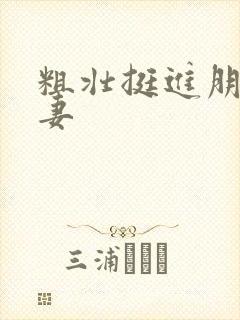 粗壮挺进朋友人妻