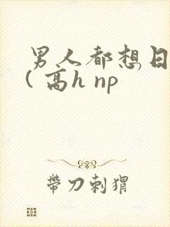 男人都想日她 ( 高h np