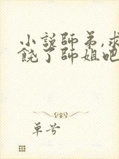 小说师弟,求你饶了师姐吧最新章节