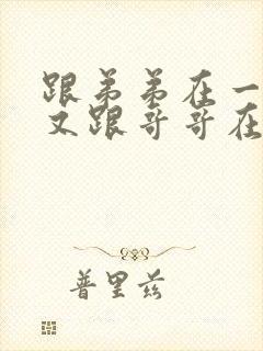 跟弟弟在一起后又跟哥哥在一起豪门小说