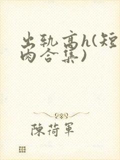 出轨高h(短篇肉合集)