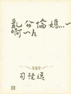 乱公伦媳..~啊~h