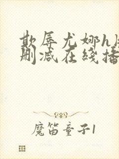 欺辱尤娜h版无删减在线播放