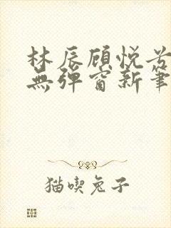 林辰顾悦兮正版无弹窗新笔趣阁