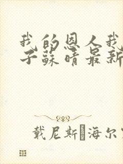 我的恩人我的妻子苏晴最新章节更新