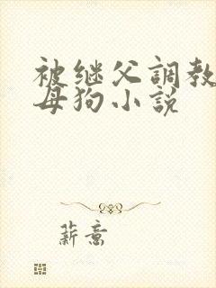 被继父调教成小母狗小说