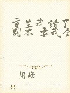 重生我错了,你别不 要我全文免费阅读无弹窗