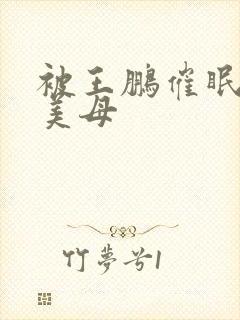 被王鹏催眠教师美母