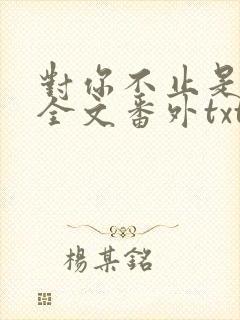 对你不止是喜欢全文番外txt