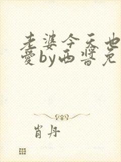 老婆今天也很可爱by西酱免费阅读全文