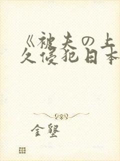 《被夫の上司持久侵犯日本》无删减