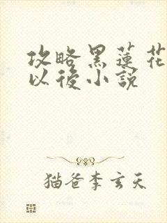 攻略黑莲花失败以后小说