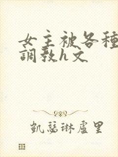 女主被各种道具调教h文