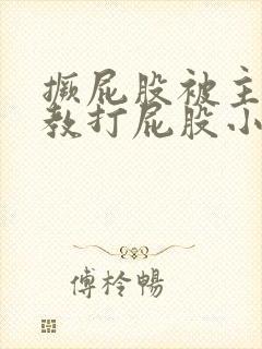 撅屁股被主人调教打屁股小说