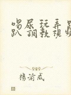 喝尿 玩弄 跪趴 调教视频封面