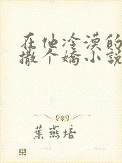 在他冷漠的怀里撒个娇小说全文免费阅读