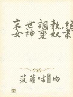 末世调教,绝美女神变奴隶 小说