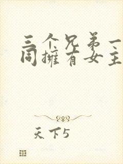 三个兄弟一起共同拥有女主的小说名