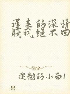 迟来的深情比草贱我绝不回头