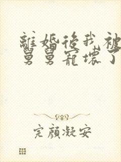 离婚后我被前夫舅舅宠坏了小说