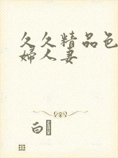 久久精品色妇熟妇人妻