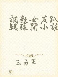 调教女友趴下把腿张开小说