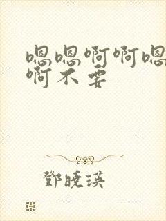 嗯嗯啊啊嗯啊嗯啊不要