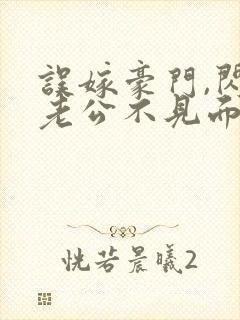 误嫁豪门,闪婚老公不见面 啻